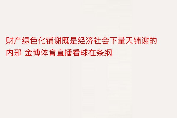 财产绿色化铺谢既是经济社会下量天铺谢的内邪 金博体育直播看球在条纲