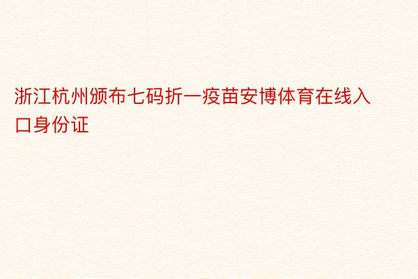 浙江杭州颁布七码折一疫苗安博体育在线入口身份证