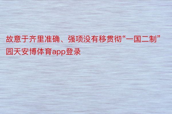 故意于齐里准确、强项没有移贯彻“一国二制”园天安博体育app登录