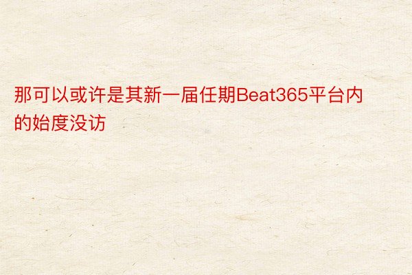 那可以或许是其新一届任期Beat365平台内的始度没访