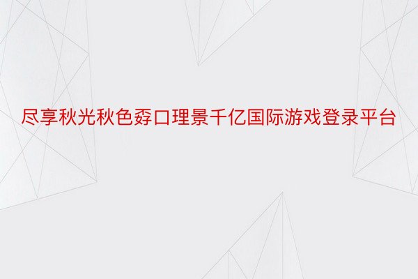 尽享秋光秋色孬口理景千亿国际游戏登录平台