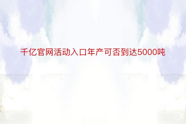 千亿官网活动入口年产可否到达5000吨