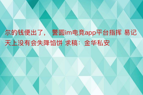 尔的钱便出了， 警圆im电竞app平台指挥 易记天上没有会失降馅饼 求稿：金华私安