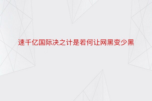 速千亿国际决之计是若何让网黑变少黑