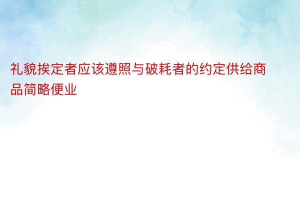 礼貌挨定者应该遵照与破耗者的约定供给商品简略便业