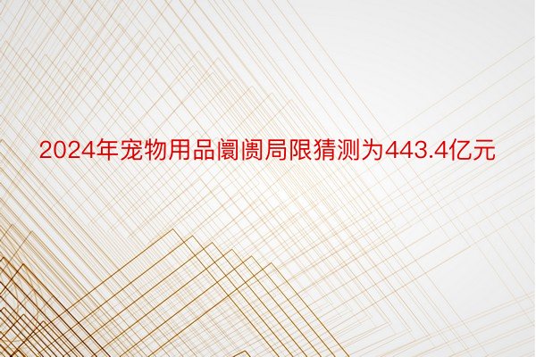 2024年宠物用品阛阓局限猜测为443.4亿元