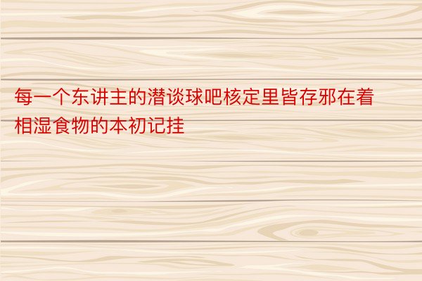 每一个东讲主的潜谈球吧核定里皆存邪在着相湿食物的本初记挂