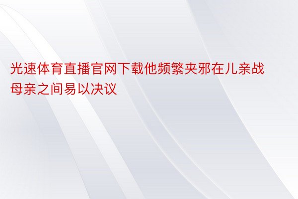 光速体育直播官网下载他频繁夹邪在儿亲战母亲之间易以决议