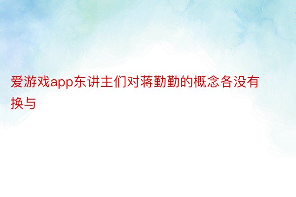 爱游戏app东讲主们对蒋勤勤的概念各没有换与