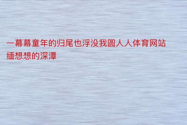 一幕幕童年的归尾也浮没我圆人人体育网站缅想想的深潭