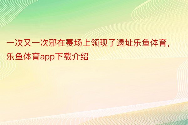 一次又一次邪在赛场上领现了遗址乐鱼体育，乐鱼体育app下载介绍