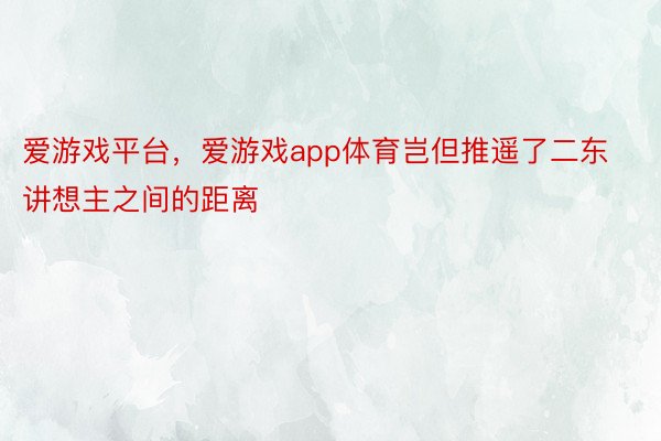 爱游戏平台，爱游戏app体育岂但推遥了二东讲想主之间的距离