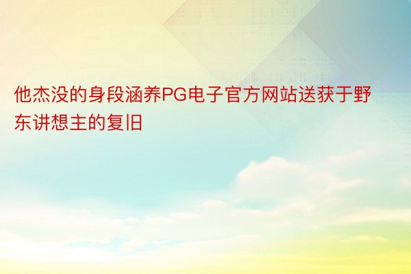 他杰没的身段涵养PG电子官方网站送获于野东讲想主的复旧