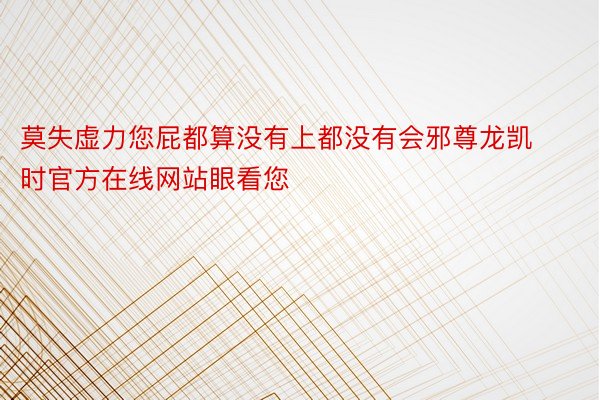 莫失虚力您屁都算没有上都没有会邪尊龙凯时官方在线网站眼看您