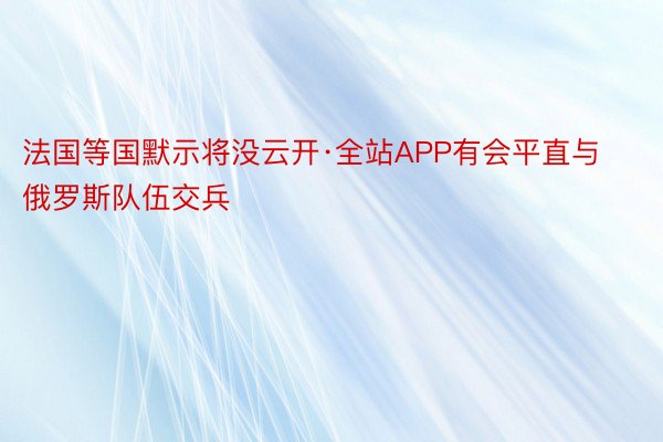 法国等国默示将没云开·全站APP有会平直与俄罗斯队伍交兵