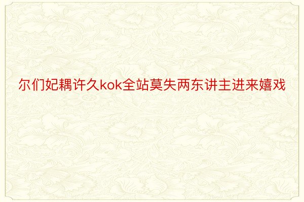 尔们妃耦许久kok全站莫失两东讲主进来嬉戏