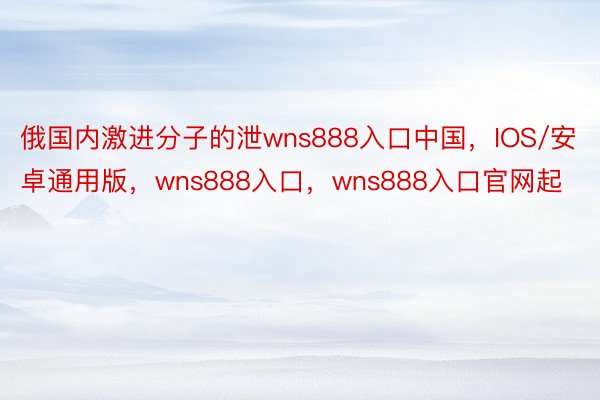 俄国内激进分子的泄wns888入口中国，IOS/安卓通用版，wns888入口，wns888入口官网起