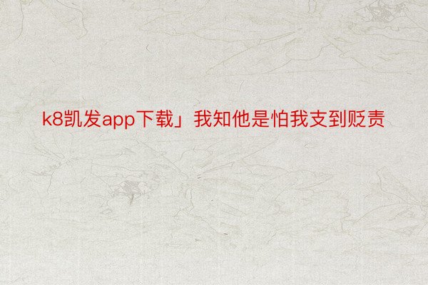 k8凯发app下载」我知他是怕我支到贬责