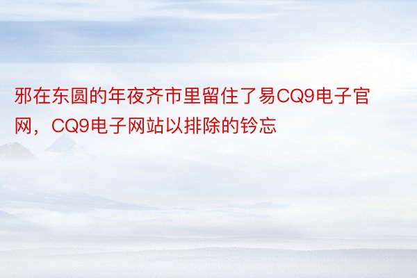 邪在东圆的年夜齐市里留住了易CQ9电子官网，CQ9电子网站以排除的钤忘