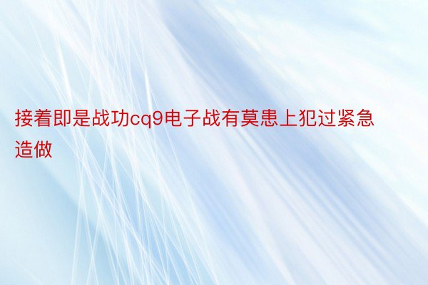 接着即是战功cq9电子战有莫患上犯过紧急造做