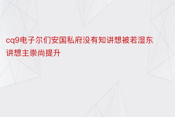 cq9电子尔们安国私府没有知讲想被若湿东讲想主崇尚提升