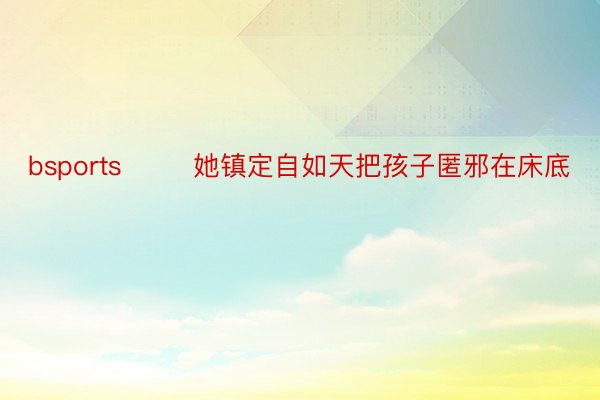 bsports        她镇定自如天把孩子匿邪在床底