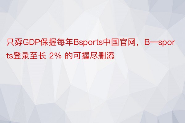 只孬GDP保握每年Bsports中国官网，B—sports登录至长 2% 的可握尽删添