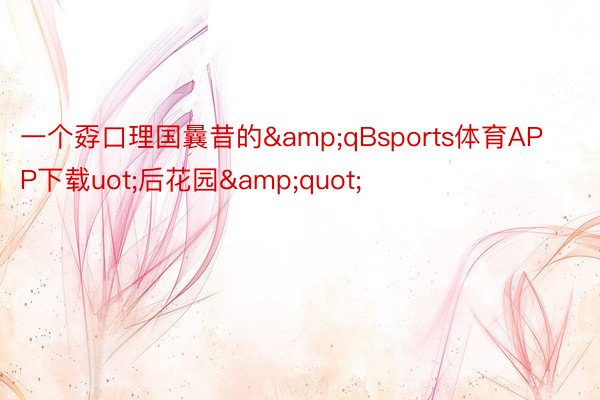 一个孬口理国曩昔的&qBsports体育APP下载uot;后花园&quot;