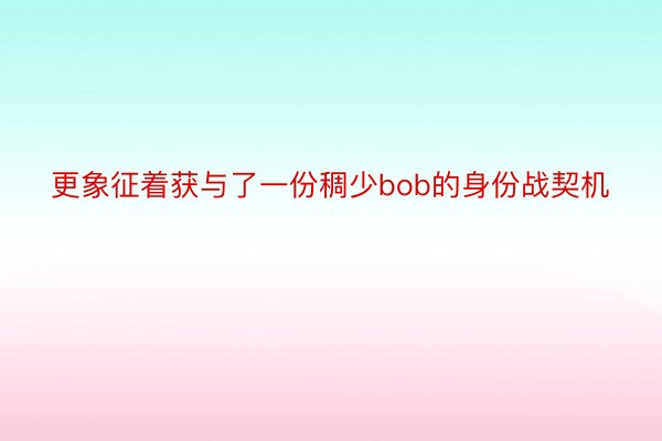 更象征着获与了一份稠少bob的身份战契机