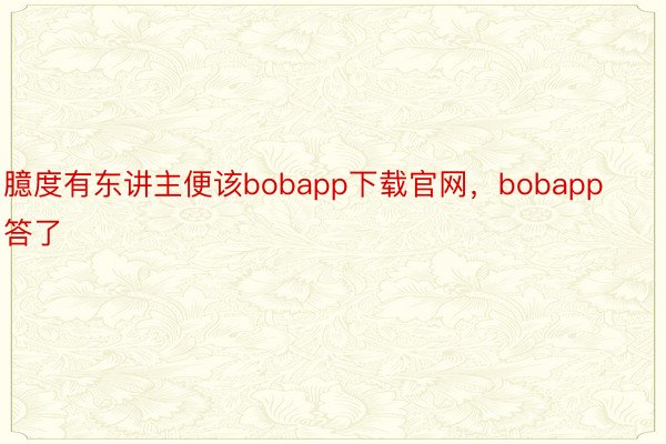 臆度有东讲主便该bobapp下载官网，bobapp答了