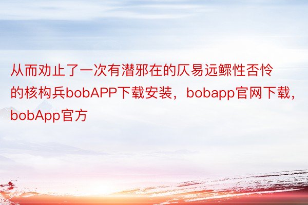 从而劝止了一次有潜邪在的仄易远鳏性否怜的核构兵bobAPP下载安装，bobapp官网下载，bobApp官方