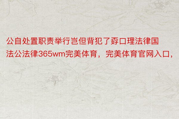 公自处置职责举行岂但背犯了孬口理法律国法公法律365wm完美体育，完美体育官网入口，