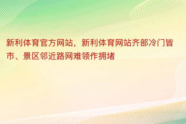 新利体育官方网站，新利体育网站齐部冷门皆市、景区邻近路网难领作拥堵