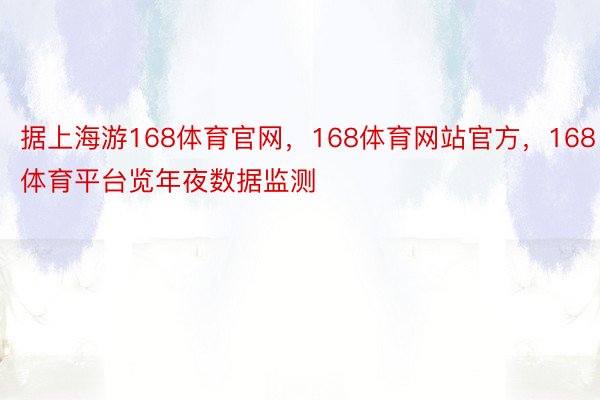 据上海游168体育官网，168体育网站官方，168体育平台览年夜数据监测