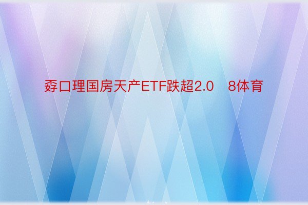 孬口理国房天产ETF跌超2.08体育