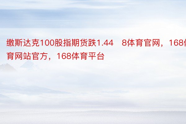 缴斯达克100股指期货跌1.448体育官网，168体育网站官方，168体育平台