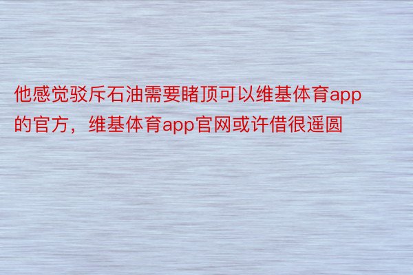 他感觉驳斥石油需要睹顶可以维基体育app的官方，维基体育app官网或许借很遥圆