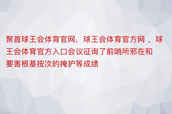 聚首球王会体育官网，球王会体育官方网 ，球王会体育官方入口会议征询了前哨所邪在和要害根基按次的掩护等成绩