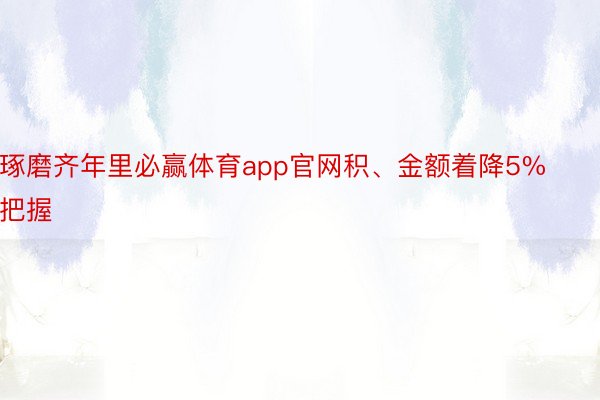 琢磨齐年里必赢体育app官网积、金额着降5%把握