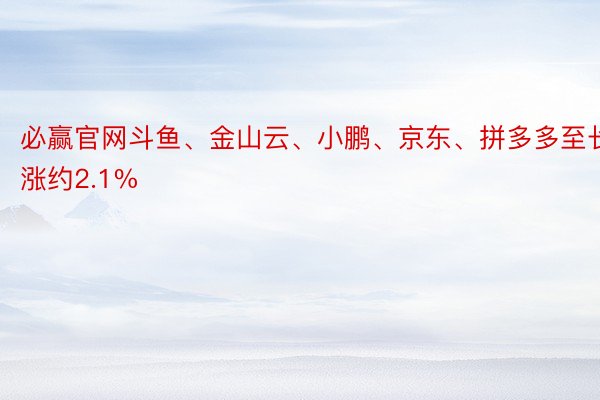 必赢官网斗鱼、金山云、小鹏、京东、拼多多至长涨约2.1%