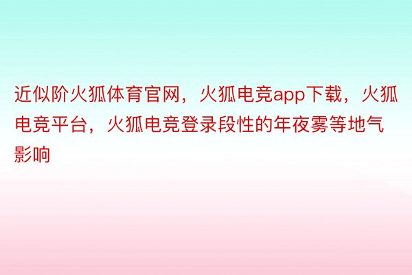 近似阶火狐体育官网，火狐电竞app下载，火狐电竞平台，火狐电竞登录段性的年夜雾等地气影响