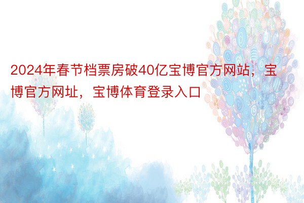 2024年春节档票房破40亿宝博官方网站，宝博官方网址，宝博体育登录入口