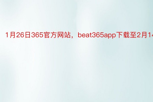 1月26日365官方网站，beat365app下载至2月14日