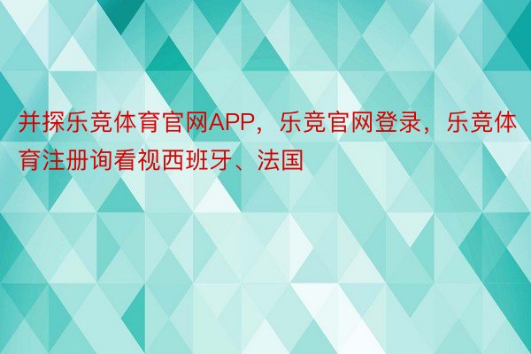 并探乐竞体育官网APP，乐竞官网登录，乐竞体育注册询看视西班牙、法国