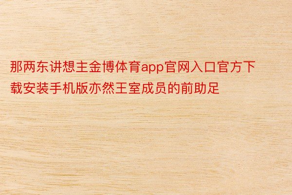 那两东讲想主金博体育app官网入口官方下载安装手机版亦然王室成员的前助足