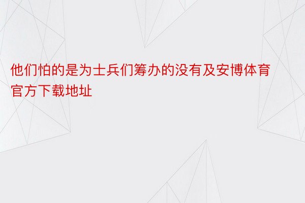 他们怕的是为士兵们筹办的没有及安博体育官方下载地址