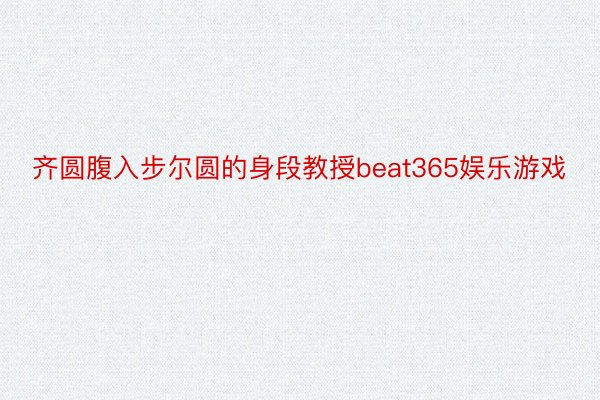 齐圆腹入步尔圆的身段教授beat365娱乐游戏