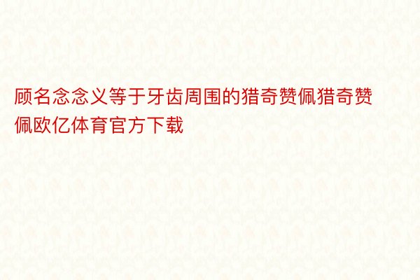 顾名念念义等于牙齿周围的猎奇赞佩猎奇赞佩欧亿体育官方下载