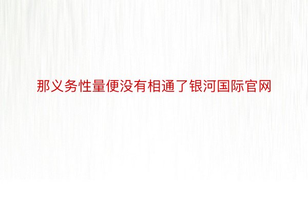 那义务性量便没有相通了银河国际官网