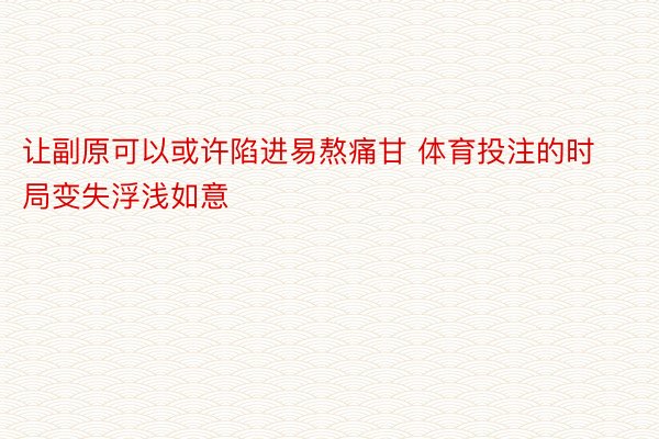 让副原可以或许陷进易熬痛甘 体育投注的时局变失浮浅如意